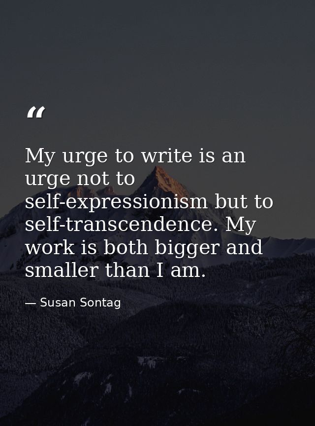 My urge to write is an urge not to self-expressionism but to self-transcendence. My work is both bigger and smaller than — Susan Sontag