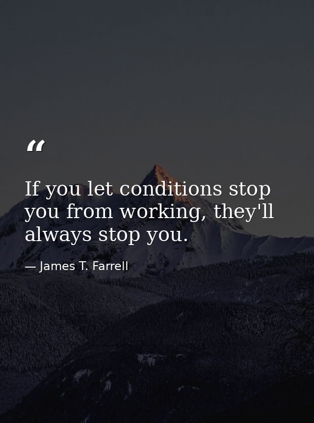If you let conditions stop you from working, they'll always stop you. — James T. Farrell