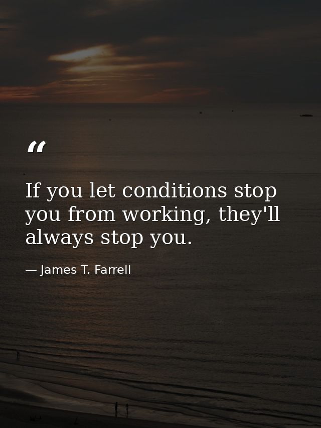 If you let conditions stop you from working, they'll always stop you. — James T. Farrell