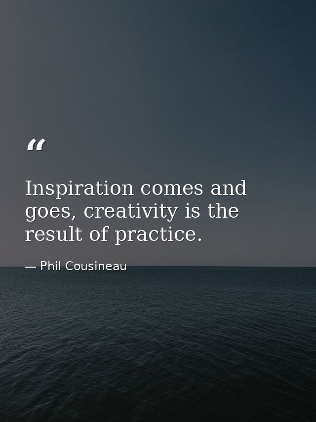 Inspiration comes and goes, creativity is the result of practice. — Phil Cousineau