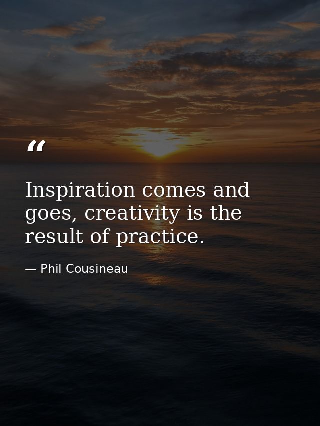 Inspiration comes and goes, creativity is the result of practice. — Phil Cousineau