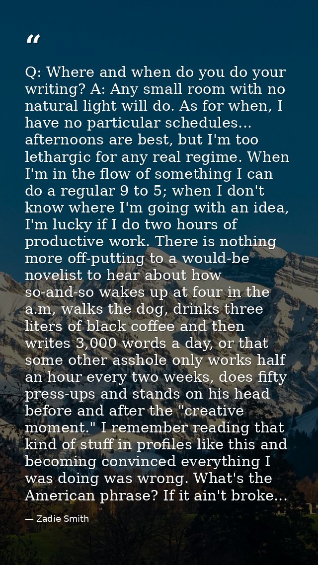Q: Where and when do you do your writing? A: Any small room with no natural light will do. As for when, I have no partic — Zadie Smith