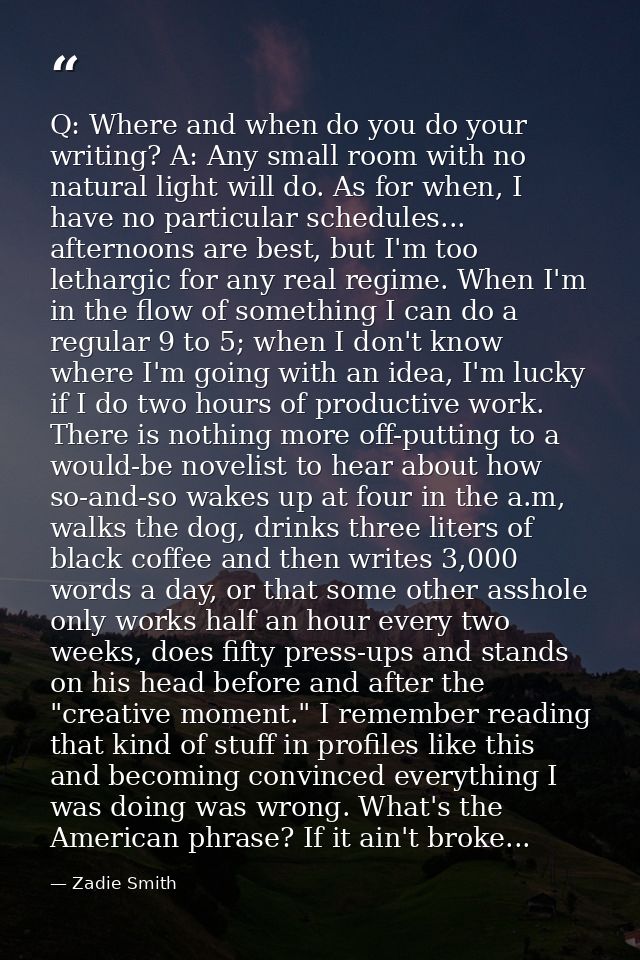 Q: Where and when do you do your writing? A: Any small room with no natural light will do. As for when, I have no partic — Zadie Smith