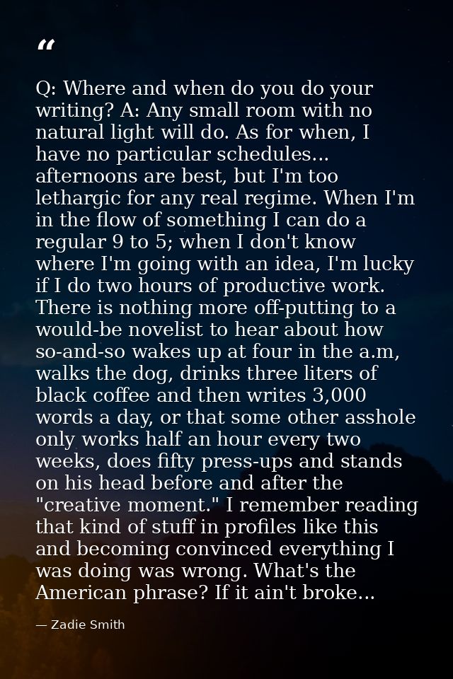 Q: Where and when do you do your writing? A: Any small room with no natural light will do. As for when, I have no partic — Zadie Smith