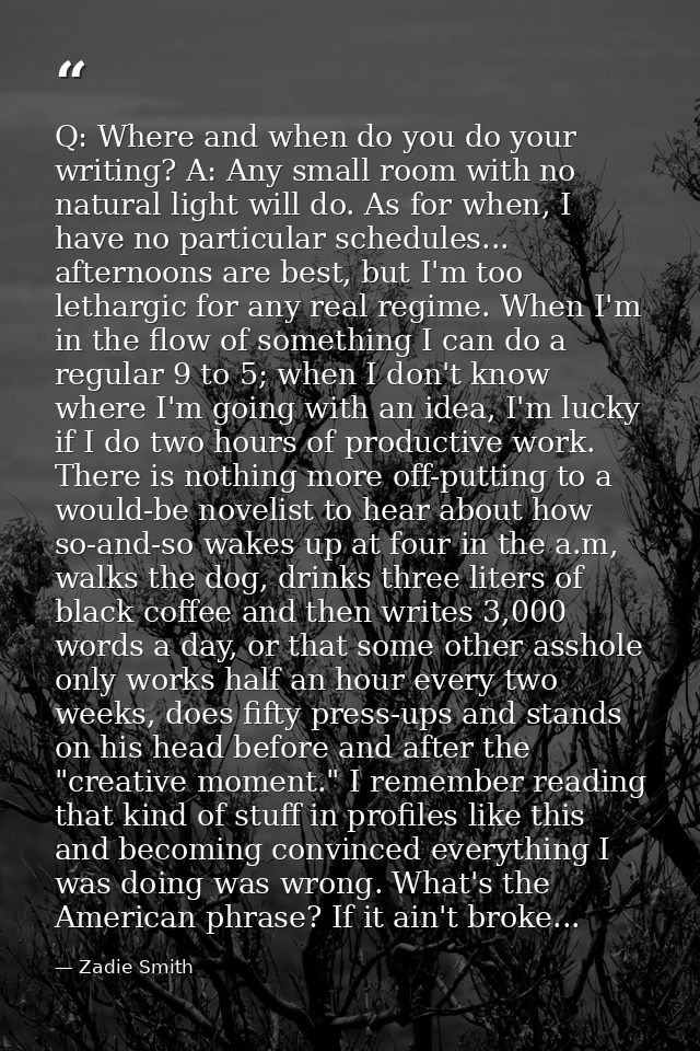 Q: Where and when do you do your writing? A: Any small room with no natural light will do. As for when, I have no partic — Zadie Smith