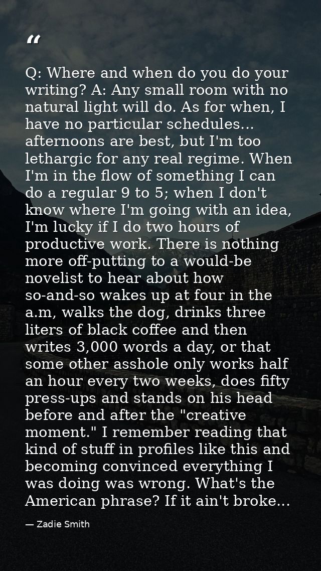 Q: Where and when do you do your writing? A: Any small room with no natural light will do. As for when, I have no partic — Zadie Smith