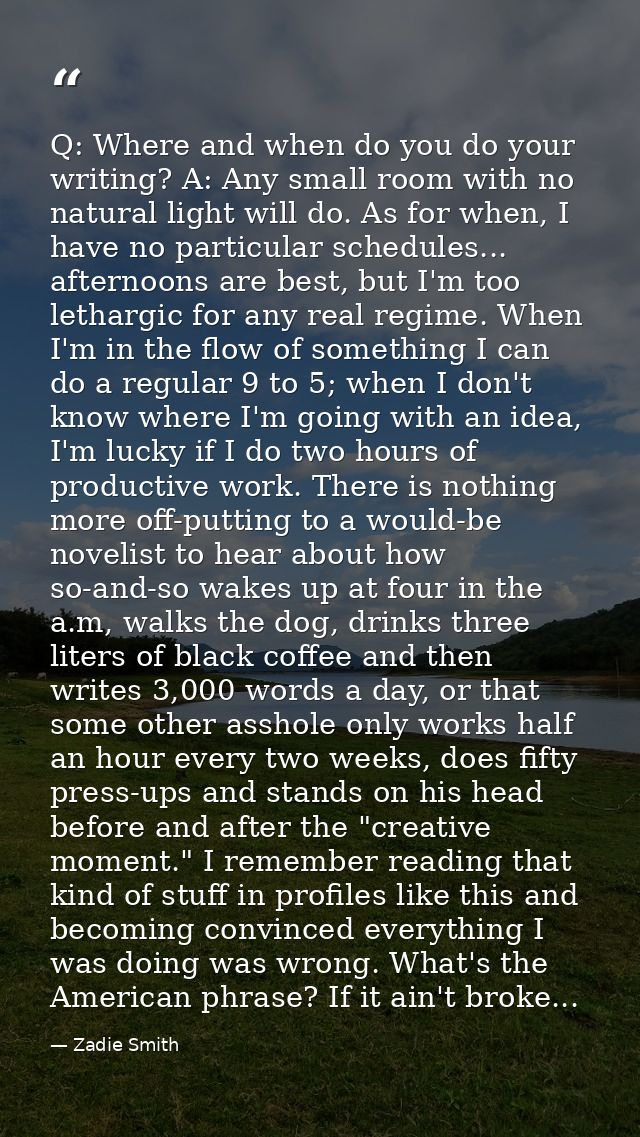 Q: Where and when do you do your writing? A: Any small room with no natural light will do. As for when, I have no partic — Zadie Smith