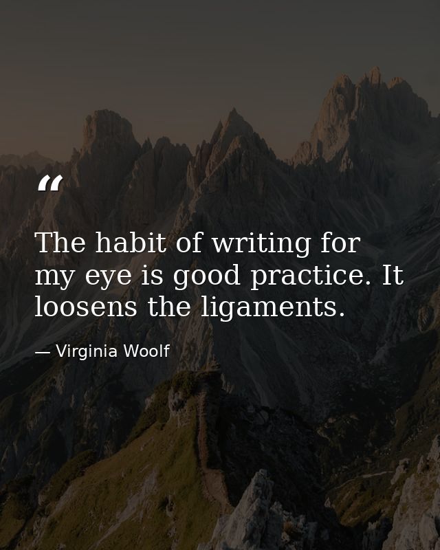 The habit of writing for my eye is good practice. It loosens the ligaments. — Virginia Woolf