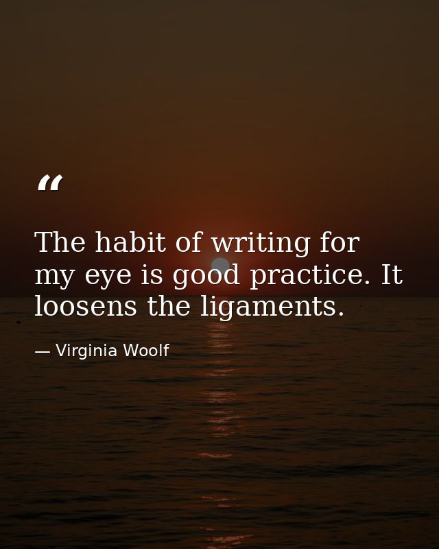 The habit of writing for my eye is good practice. It loosens the ligaments. — Virginia Woolf