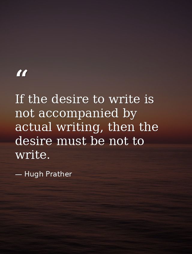 If the desire to write is not accompanied by actual writing, then the desire must be not to write. — Hugh Prather