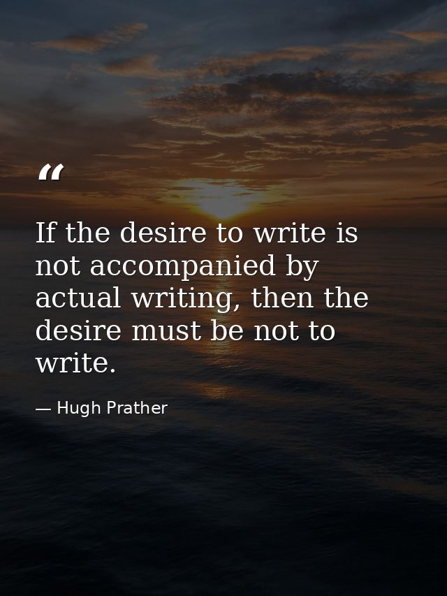 If the desire to write is not accompanied by actual writing, then the desire must be not to write. — Hugh Prather
