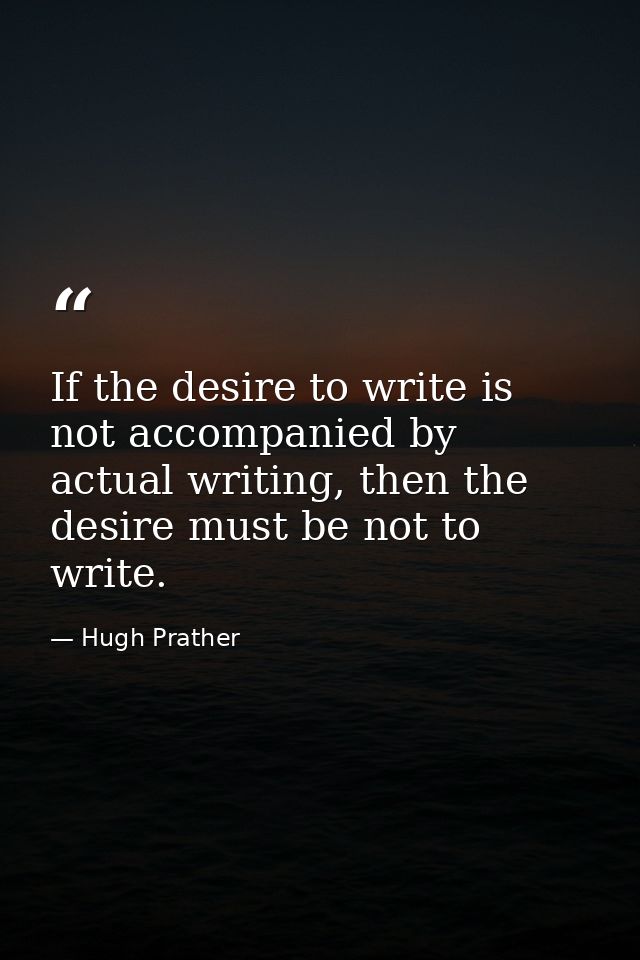 If the desire to write is not accompanied by actual writing, then the desire must be not to write. — Hugh Prather