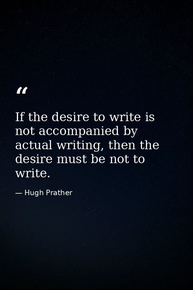 If the desire to write is not accompanied by actual writing, then the desire must be not to write. — Hugh Prather
