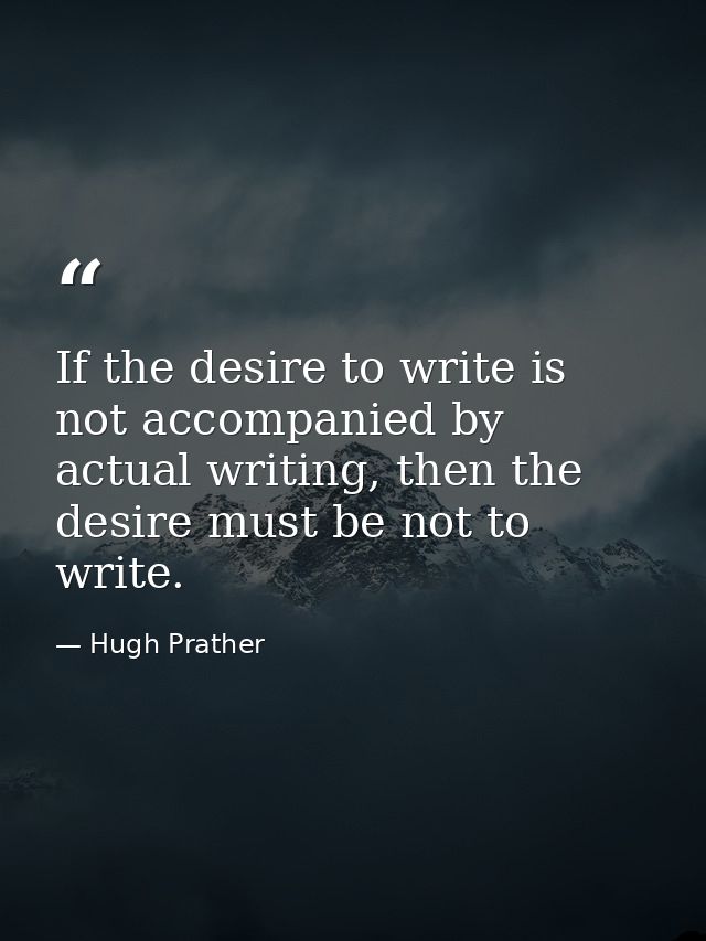 If the desire to write is not accompanied by actual writing, then the desire must be not to write. — Hugh Prather
