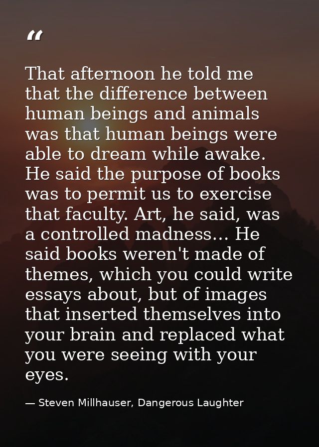 That afternoon he told me that the difference between human beings and animals was that human beings were able to dream  — Steven Millhauser, Dangerous Laughter