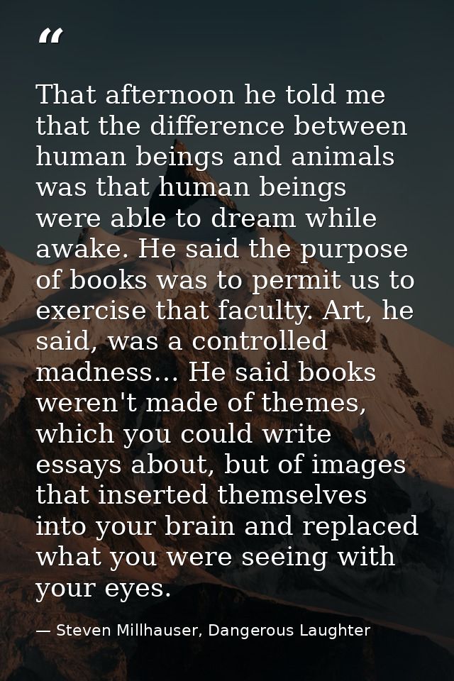 That afternoon he told me that the difference between human beings and animals was that human beings were able to dream  — Steven Millhauser, Dangerous Laughter
