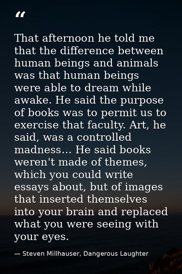 That afternoon he told me that the difference between human beings and animals was that human beings were able to dream  — Steven Millhauser, Dangerous Laughter