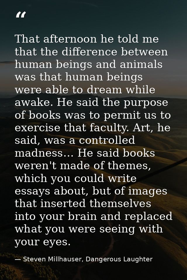 That afternoon he told me that the difference between human beings and animals was that human beings were able to dream  — Steven Millhauser, Dangerous Laughter
