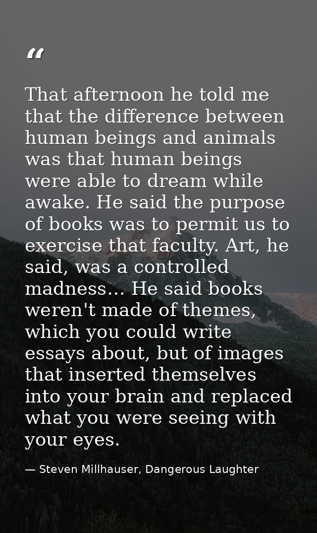 That afternoon he told me that the difference between human beings and animals was that human beings were able to dream  — Steven Millhauser, Dangerous Laughter