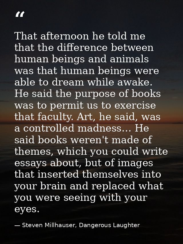 That afternoon he told me that the difference between human beings and animals was that human beings were able to dream  — Steven Millhauser, Dangerous Laughter