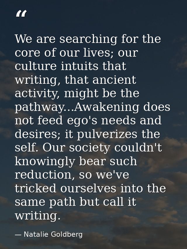 We are searching for the core of our lives; our culture intuits that writing, that ancient activity, might be the pathwa — Natalie Goldberg