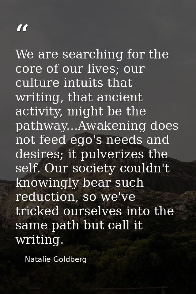 We are searching for the core of our lives; our culture intuits that writing, that ancient activity, might be the pathwa — Natalie Goldberg