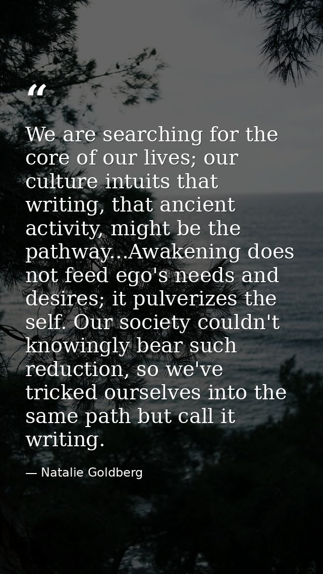 We are searching for the core of our lives; our culture intuits that writing, that ancient activity, might be the pathwa — Natalie Goldberg
