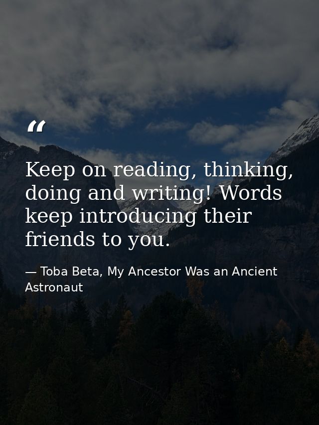 Keep on reading, thinking, doing and writing! Words keep introducing their friends to you. — Toba Beta, My Ancestor Was an Ancient Astronaut