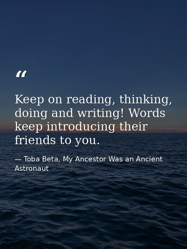 Keep on reading, thinking, doing and writing! Words keep introducing their friends to you. — Toba Beta, My Ancestor Was an Ancient Astronaut