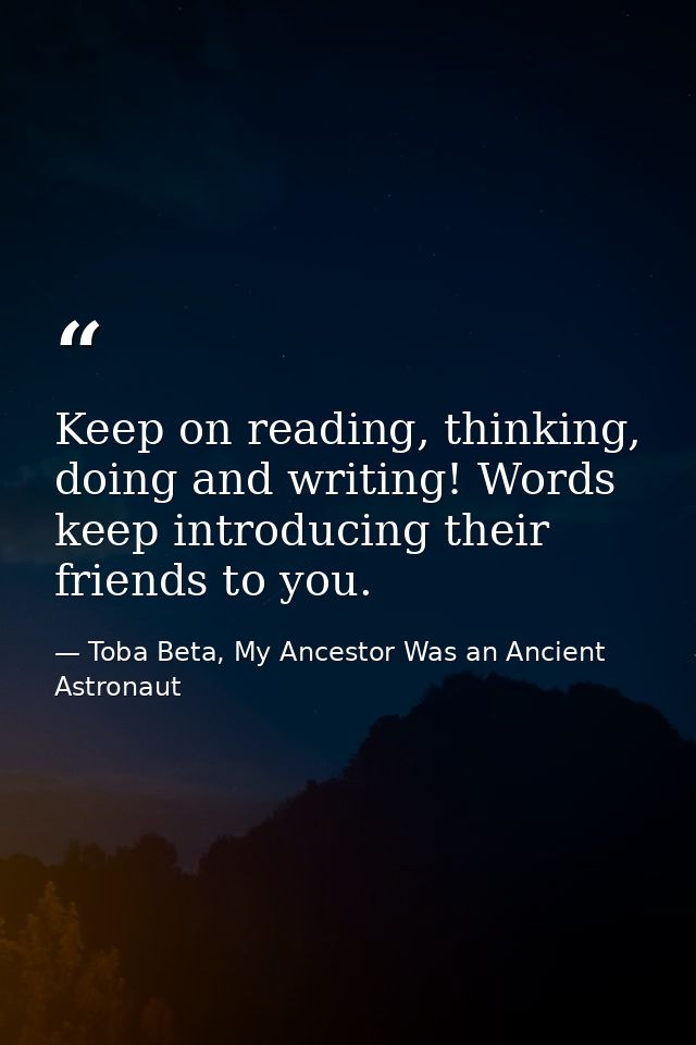 Keep on reading, thinking, doing and writing! Words keep introducing their friends to you. — Toba Beta, My Ancestor Was an Ancient Astronaut