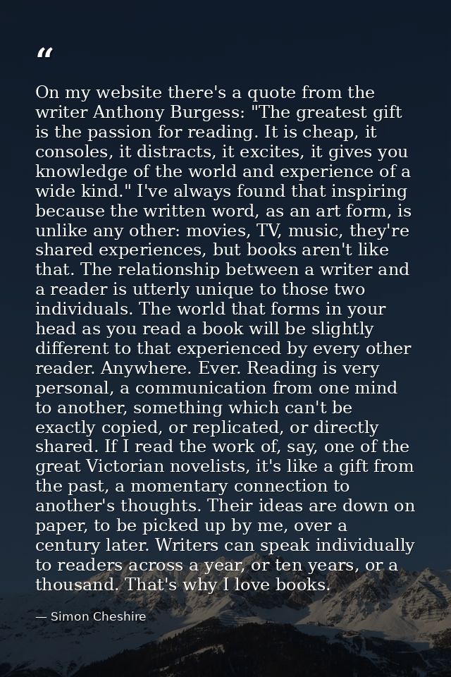 On my website there's a quote from the writer Anthony Burgess: "The greatest gift is the passion for reading. It is chea — Simon Cheshire