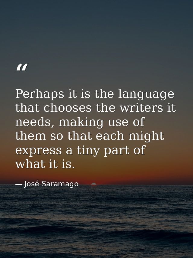 Perhaps it is the language that chooses the writers it needs, making use of them so that each might express a tiny part  — José Saramago