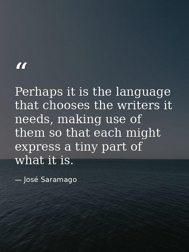 Perhaps it is the language that chooses the writers it needs, making use of them so that each might express a tiny part  — José Saramago