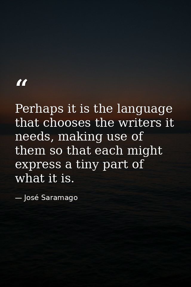 Perhaps it is the language that chooses the writers it needs, making use of them so that each might express a tiny part  — José Saramago