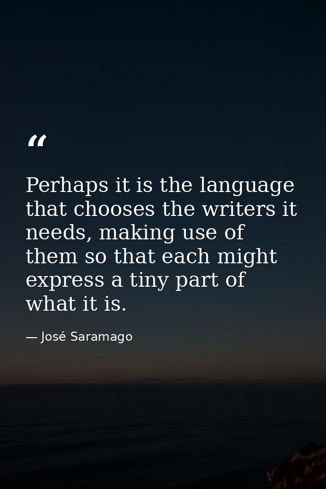 Perhaps it is the language that chooses the writers it needs, making use of them so that each might express a tiny part  — José Saramago