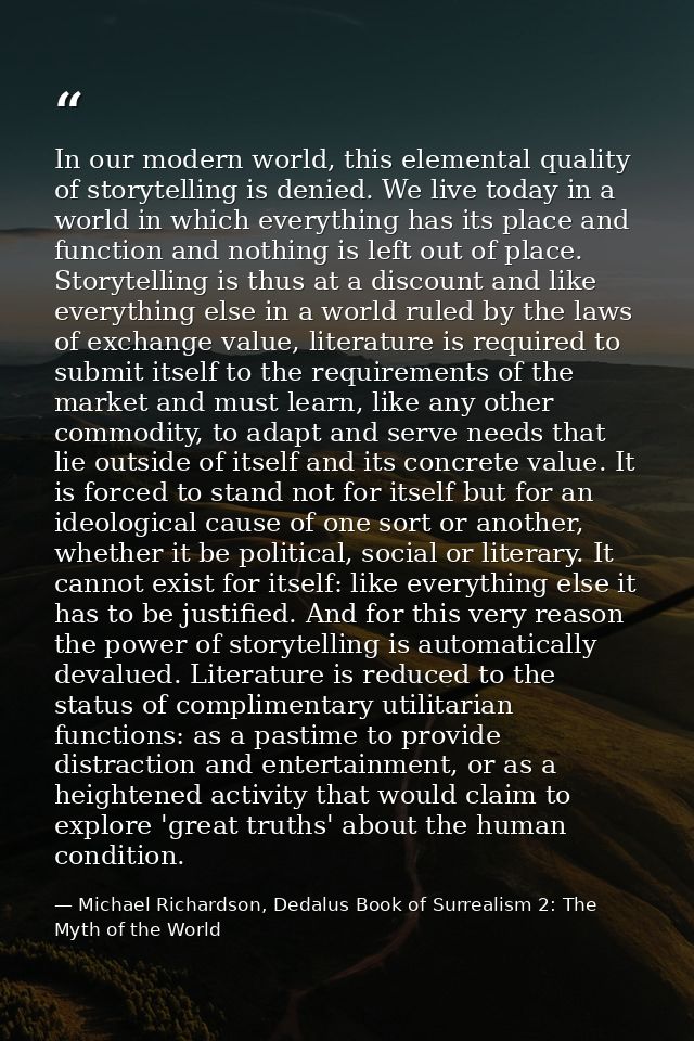 In our modern world, this elemental quality of storytelling is denied. We live today in a world in which everything has  — Michael Richardson, Dedalus Book of Surrealism 2: The Myth of the World