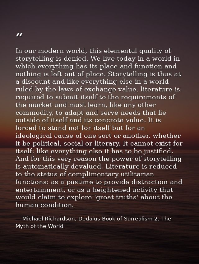 In our modern world, this elemental quality of storytelling is denied. We live today in a world in which everything has  — Michael Richardson, Dedalus Book of Surrealism 2: The Myth of the World