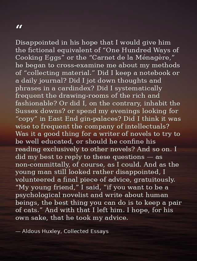 Disappointed in his hope that I would give him the fictional equivalent of “One Hundred Ways of Cooking Eggs” or the “Ca — Aldous Huxley, Collected Essays