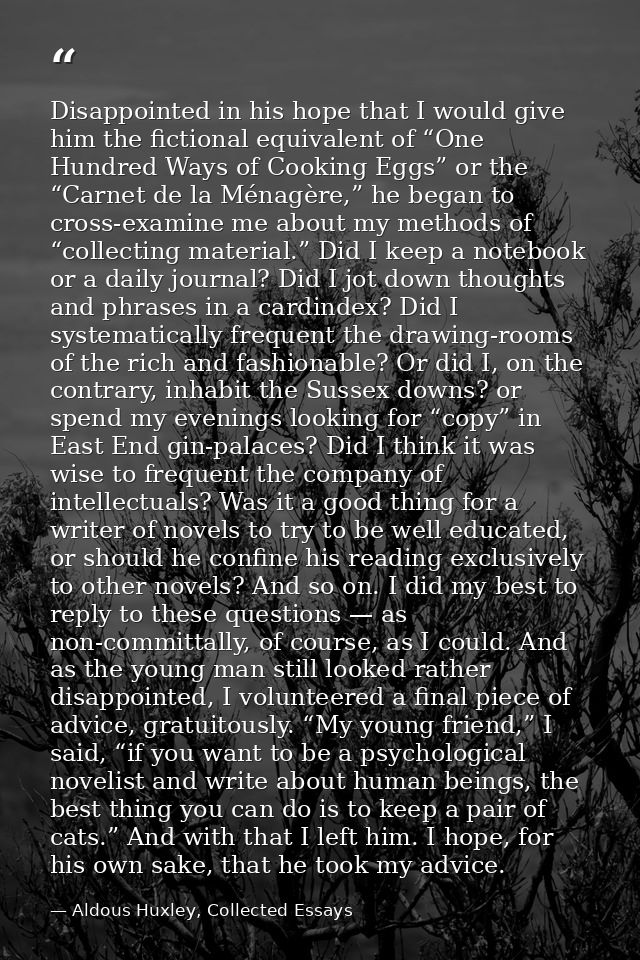 Disappointed in his hope that I would give him the fictional equivalent of “One Hundred Ways of Cooking Eggs” or the “Ca — Aldous Huxley, Collected Essays