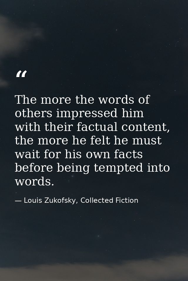 The more the words of others impressed him with their factual content, the more he felt he must wait for his own facts b — Louis Zukofsky, Collected Fiction