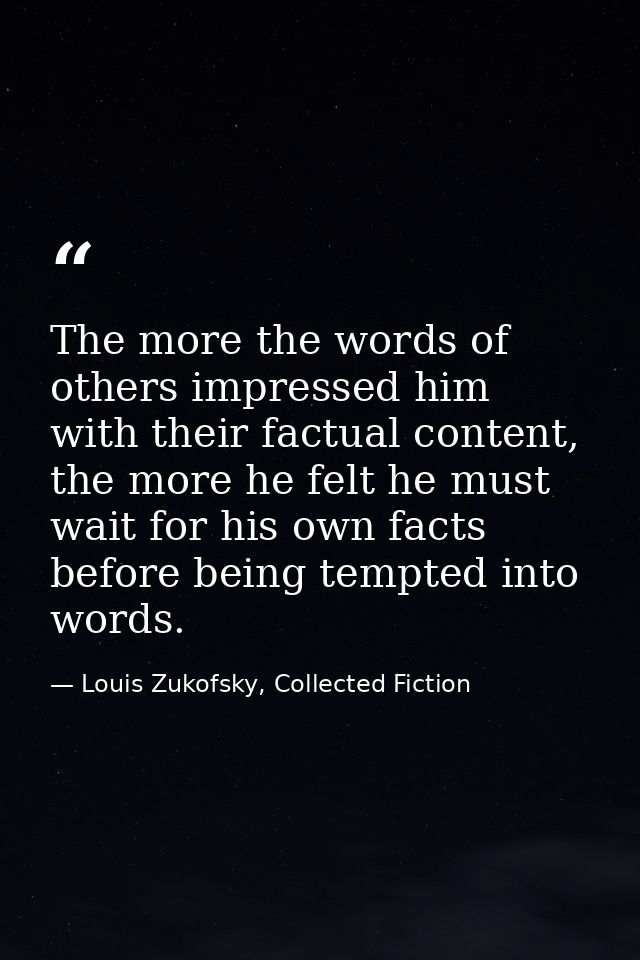 The more the words of others impressed him with their factual content, the more he felt he must wait for his own facts b — Louis Zukofsky, Collected Fiction