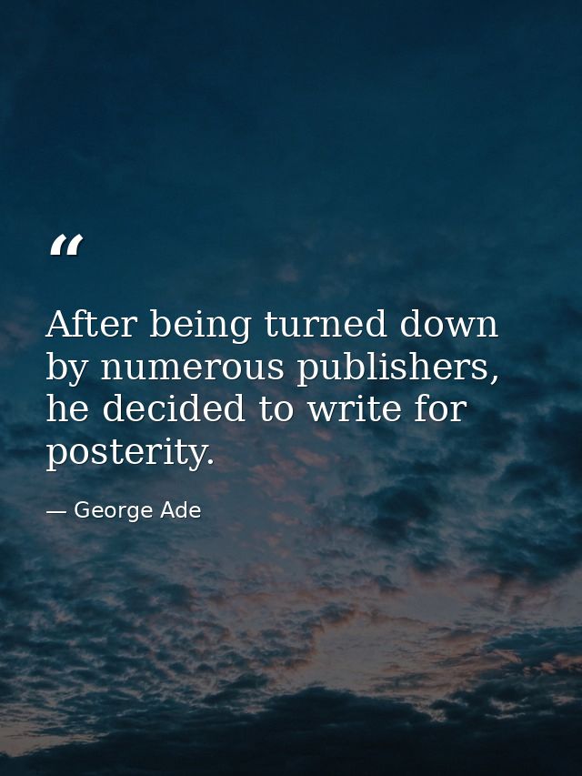 After being turned down by numerous publishers, he decided to write for posterity. — George Ade