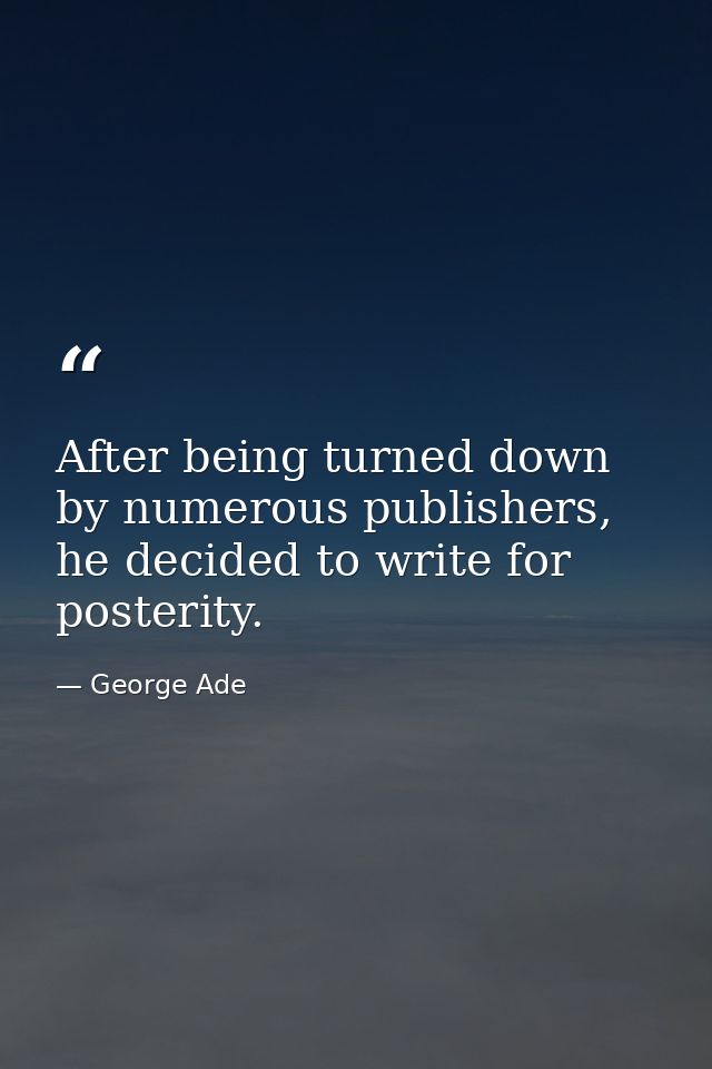 After being turned down by numerous publishers, he decided to write for posterity. — George Ade