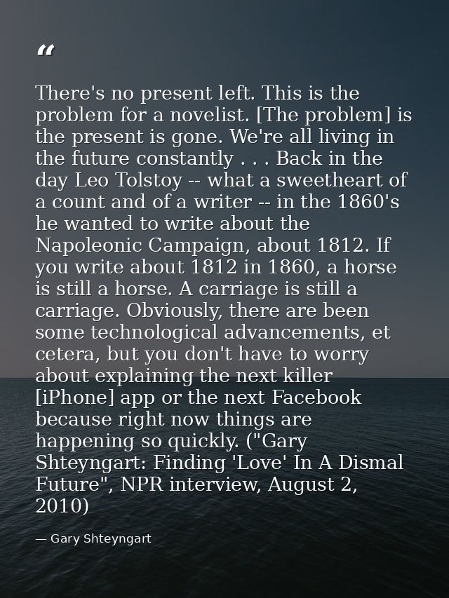 There's no present left. This is the problem for a novelist. [The problem] is the present is gone. We're all living in t — Gary Shteyngart