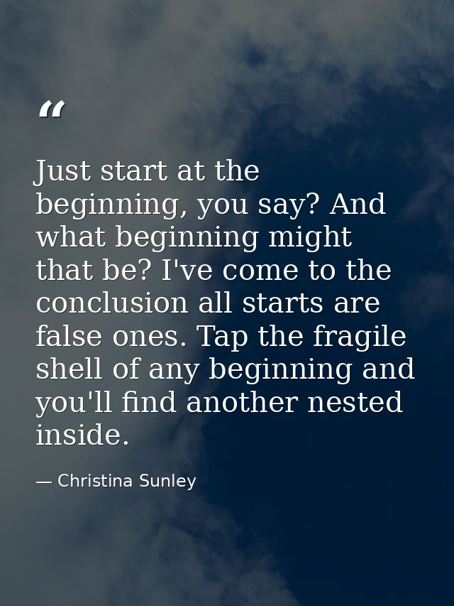 Just start at the beginning, you say? And what beginning might that be? I've come to the conclusion all starts are false — Christina Sunley