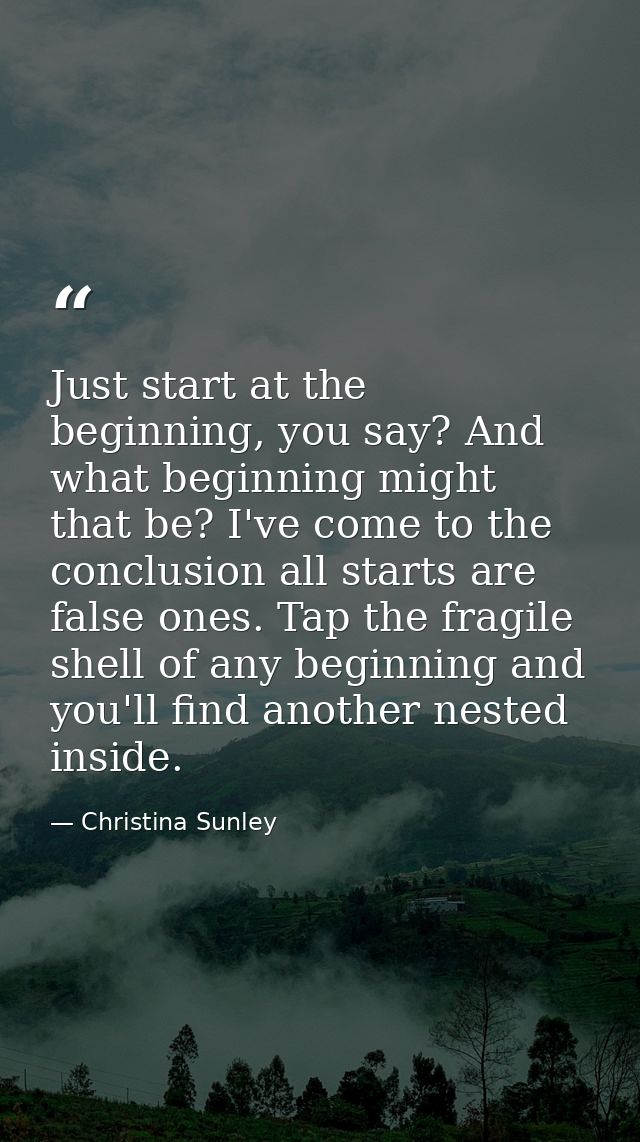 Just start at the beginning, you say? And what beginning might that be? I've come to the conclusion all starts are false — Christina Sunley
