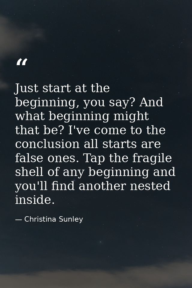 Just start at the beginning, you say? And what beginning might that be? I've come to the conclusion all starts are false — Christina Sunley