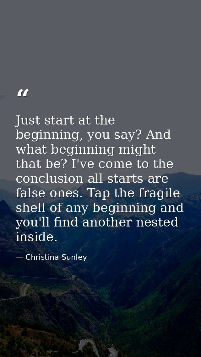 Just start at the beginning, you say? And what beginning might that be? I've come to the conclusion all starts are false — Christina Sunley