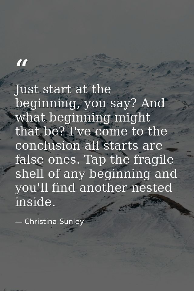 Just start at the beginning, you say? And what beginning might that be? I've come to the conclusion all starts are false — Christina Sunley