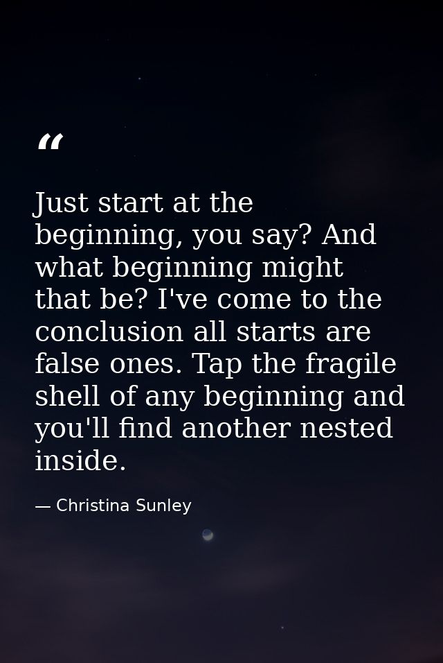 Just start at the beginning, you say? And what beginning might that be? I've come to the conclusion all starts are false — Christina Sunley